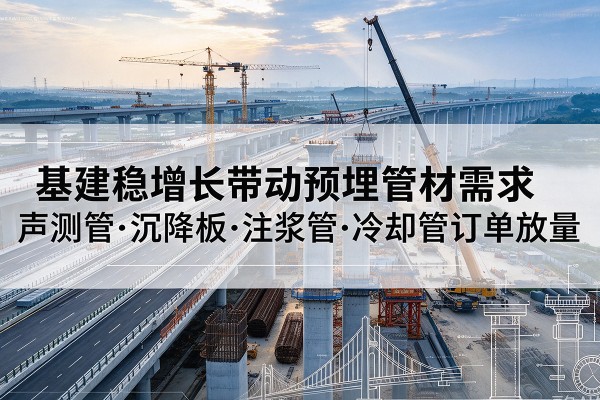 吉水基建稳增长带动预埋监测管材需求，声测管、沉降板、注浆管订单持续放量